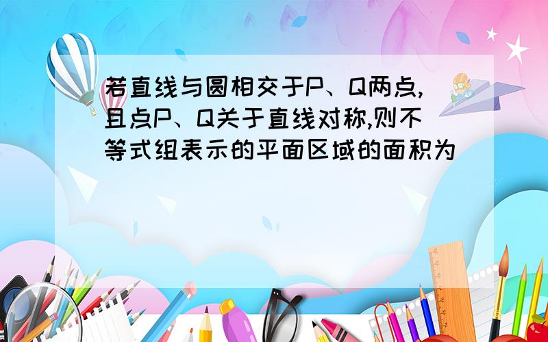 若直线与圆相交于P、Q两点,且点P、Q关于直线对称,则不等式组表示的平面区域的面积为________.