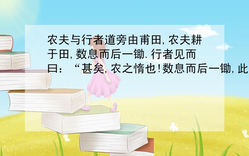 农夫与行者道旁由甫田,农夫耕于田,数息而后一锄.行者见而曰：“甚矣,农之惰也!数息而后一锄,此田终月竟不成!”农夫曰：“予莫知所以耕,子可示我以耕之术乎?” 　　行者于是解衣下田,