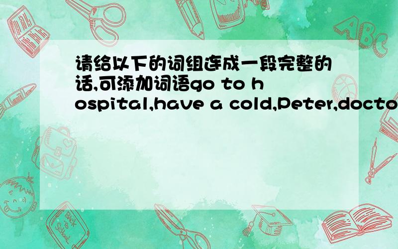 请给以下的词组连成一段完整的话,可添加词语go to hospital,have a cold,Peter,doctor,have a rest,have a fever,take some medicine