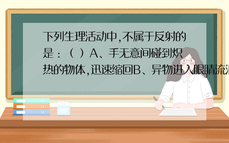 下列生理活动中,不属于反射的是：（ ）A、手无意间碰到炽热的物体,迅速缩回B、异物进入眼睛流泪C、食物误入气管,引起剧烈咳嗽D、夏季蚊子叮咬后,奇痒无比（请各位高人现场发挥回答,并