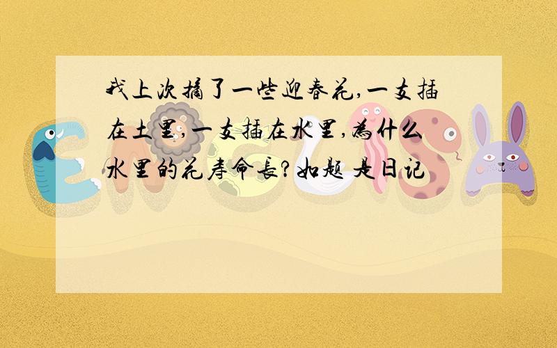 我上次摘了一些迎春花,一支插在土里,一支插在水里,为什么水里的花寿命长?如题 是日记