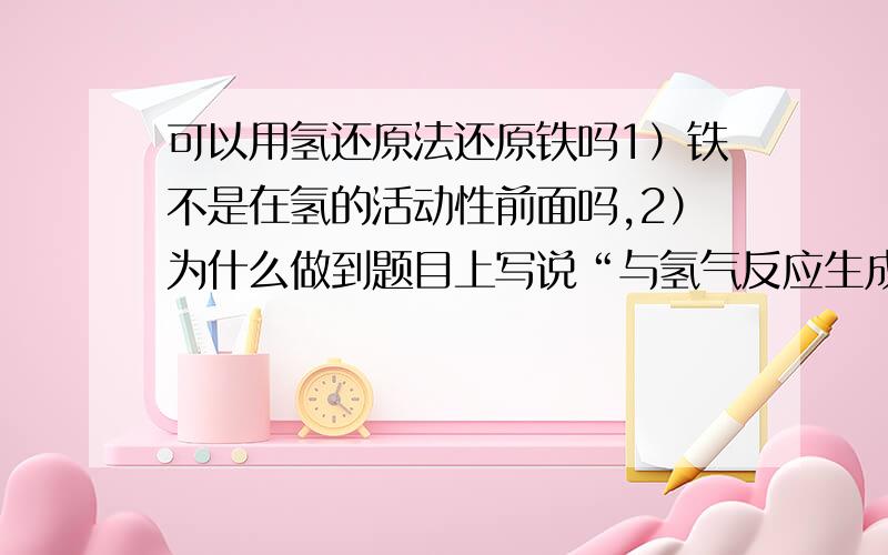 可以用氢还原法还原铁吗1）铁不是在氢的活动性前面吗,2）为什么做到题目上写说“与氢气反应生成水蒸气说明铁的氧化物是FeO”呢,不会是其他铁氧化物吗