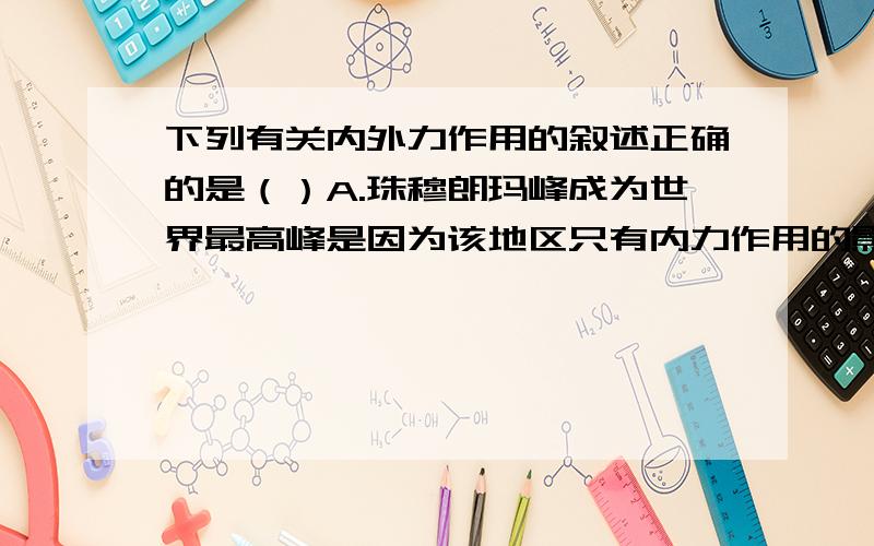 下列有关内外力作用的叙述正确的是（）A.珠穆朗玛峰成为世界最高峰是因为该地区只有内力作用的影响下列有关内外力作用的叙述正确的是（）A.珠穆朗玛峰成为世界最高峰是因为该地区只