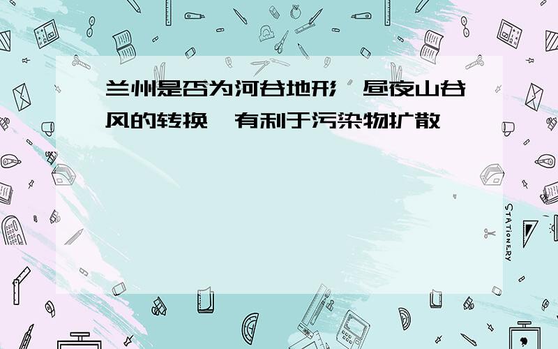 兰州是否为河谷地形,昼夜山谷风的转换,有利于污染物扩散