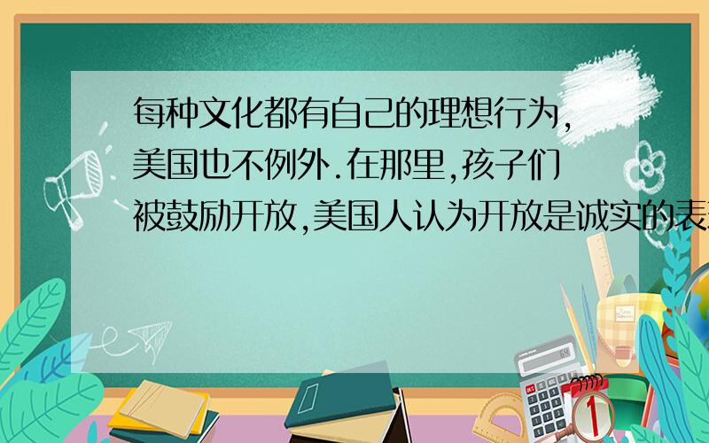 每种文化都有自己的理想行为,美国也不例外.在那里,孩子们被鼓励开放,美国人认为开放是诚实的表现 他们接着：对于沉默和保守提出质疑,他们觉得你一定隐藏什么,他们觉得由于沉默而收到