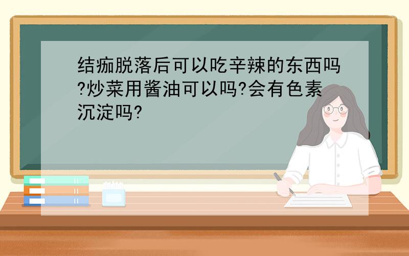 结痂脱落后可以吃辛辣的东西吗?炒菜用酱油可以吗?会有色素沉淀吗?