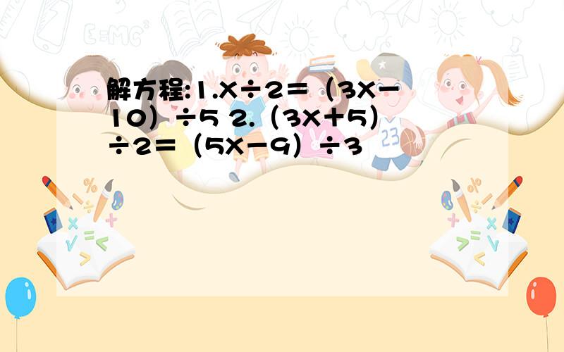 解方程:1.X÷2＝（3X－10）÷5 2.（3X＋5）÷2＝（5X－9）÷3