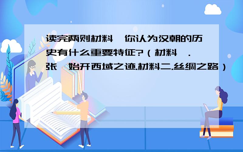 读完两则材料,你认为汉朝的历史有什么重要特征?（材料一.张骞始开西域之迹.材料二.丝绸之路）