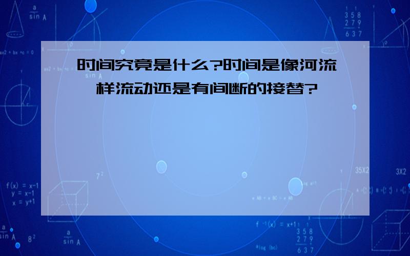 时间究竟是什么?时间是像河流一样流动还是有间断的接替?