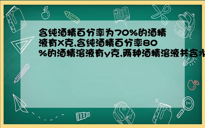 含纯酒精百分率为70%的酒精液有X克,含纯酒精百分率80%的酒精溶液有y克,两种酒精溶液共含水多少克?