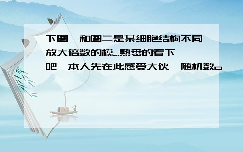 下图一和图二是某细胞结构不同放大倍数的模...熟悉的看下吧,本人先在此感受大伙{随机数o