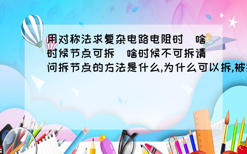 用对称法求复杂电路电阻时　啥时候节点可拆　啥时候不可拆请问拆节点的方法是什么,为什么可以拆,被拆后的两点等势吗,能举一个典型例题讲一下吗?