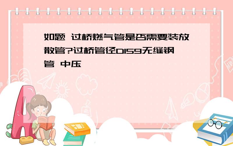 如题 过桥燃气管是否需要装放散管?过桥管径D159无缝钢管 中压