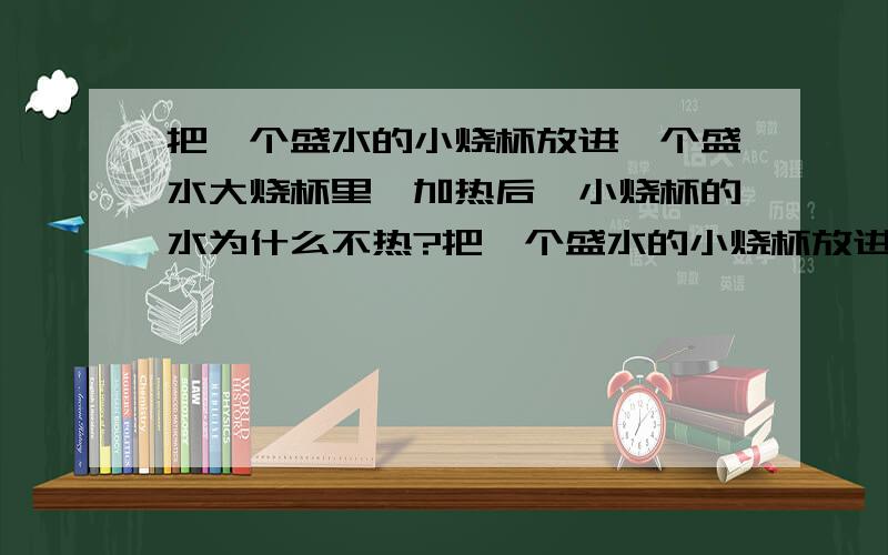 把一个盛水的小烧杯放进一个盛水大烧杯里,加热后,小烧杯的水为什么不热?把一个盛水的小烧杯放进一个盛水大烧杯里,加热后,大烧杯中的水热了,小烧杯的水为什么不热?（无论多少时间,小