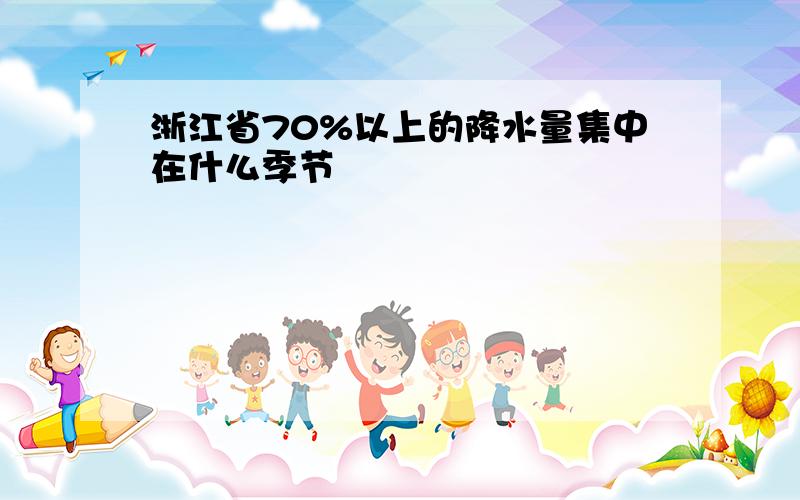 浙江省70%以上的降水量集中在什么季节