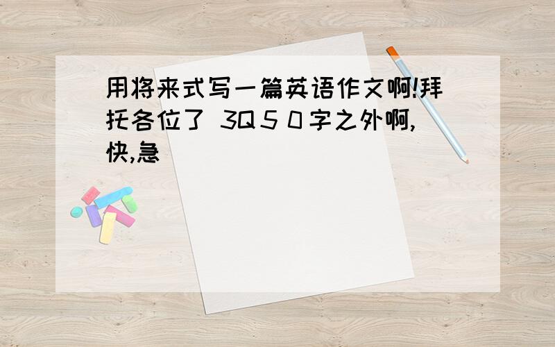 用将来式写一篇英语作文啊!拜托各位了 3Q５０字之外啊,快,急．．．．