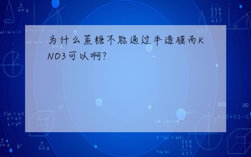 为什么蔗糖不能通过半透膜而KNO3可以啊?