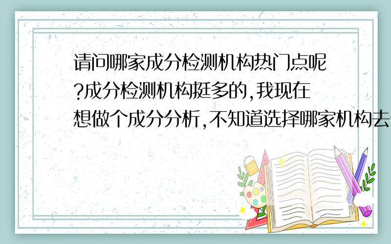 请问哪家成分检测机构热门点呢?成分检测机构挺多的,我现在想做个成分分析,不知道选择哪家机构去做分析,头痛的,谁能解救我么?现在找哪家成分检测机构热门点?选的人会多的?