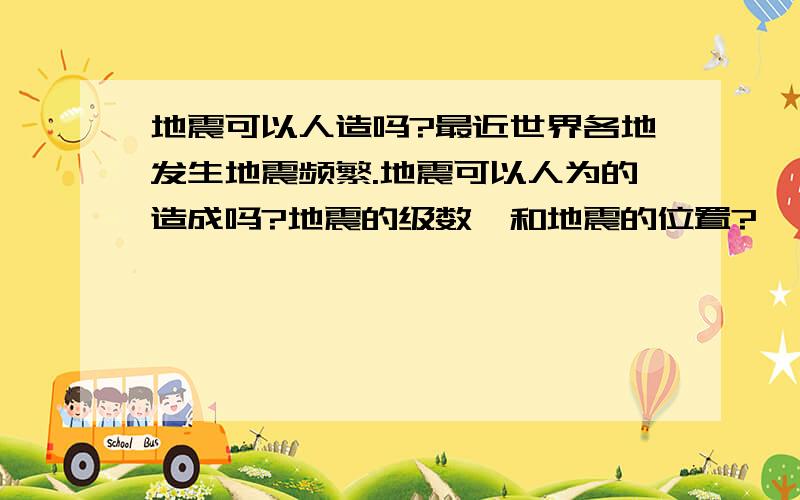 地震可以人造吗?最近世界各地发生地震频繁.地震可以人为的造成吗?地震的级数,和地震的位置?