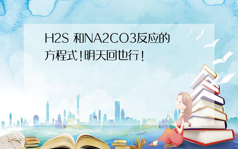 H2S 和NA2CO3反应的方程式!明天回也行!