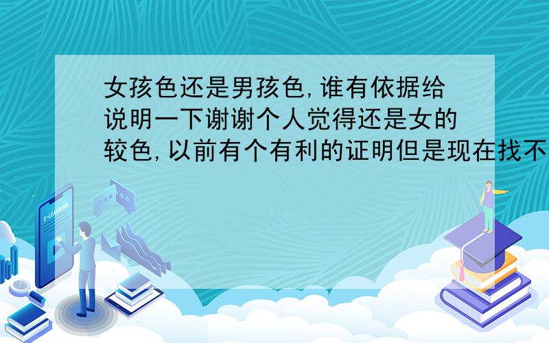 女孩色还是男孩色,谁有依据给说明一下谢谢个人觉得还是女的较色,以前有个有利的证明但是现在找不出来了,一群无聊的人儿呀