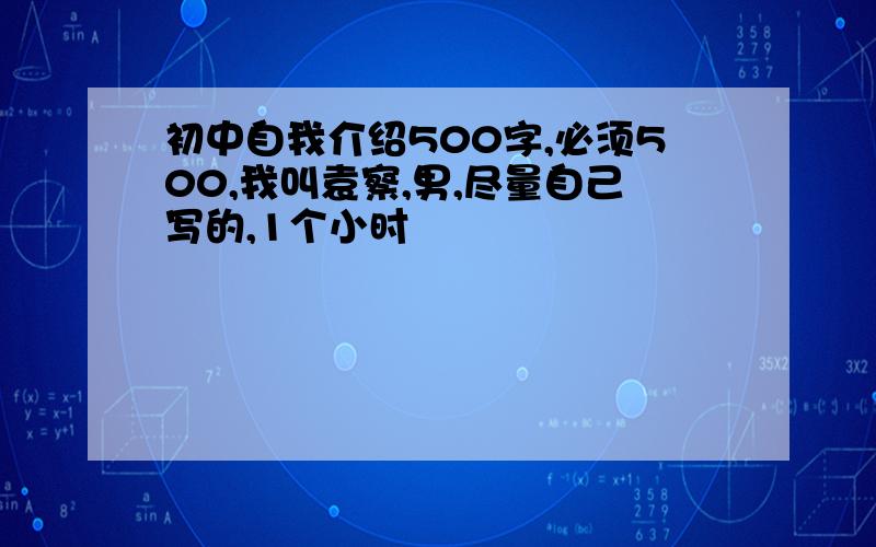 初中自我介绍500字,必须500,我叫袁察,男,尽量自己写的,1个小时