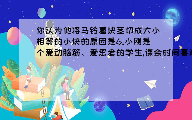 你认为他将马铃薯块茎切成大小相等的小块的原因是6.小刚是个爱动脑筋、爱思考的学生,课余时间喜欢做一些小实验.在他学习完“生物的无性生殖”以后,便把两个大马铃薯切成许多小块进