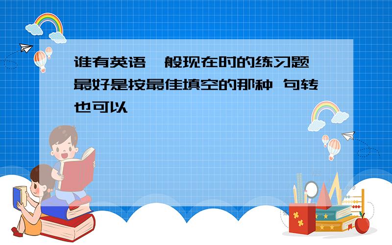 谁有英语一般现在时的练习题 最好是按最佳填空的那种 句转也可以