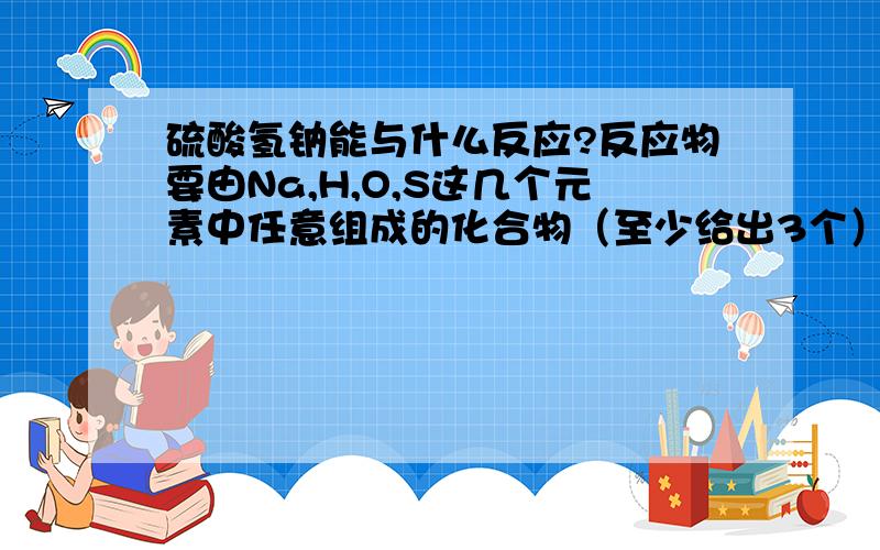 硫酸氢钠能与什么反应?反应物要由Na,H,O,S这几个元素中任意组成的化合物（至少给出3个）,