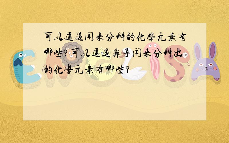 可以通过闻来分辨的化学元素有哪些?可以通过鼻子闻来分辨出的化学元素有哪些?