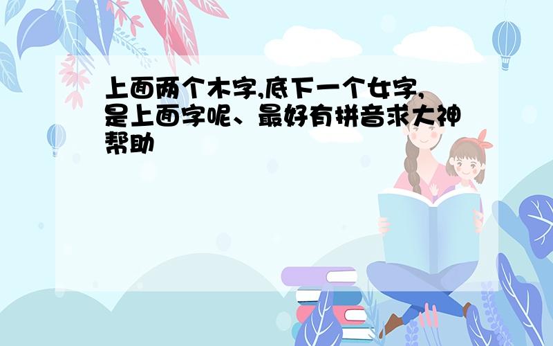 上面两个木字,底下一个女字,是上面字呢、最好有拼音求大神帮助