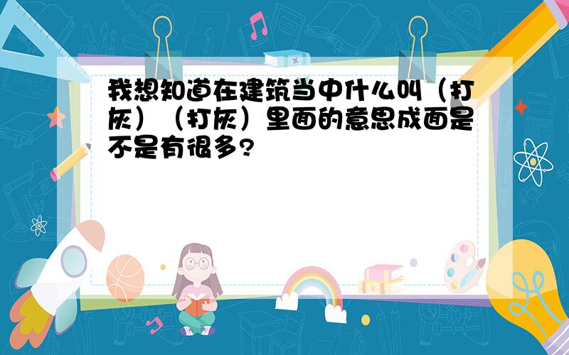 我想知道在建筑当中什么叫（打灰）（打灰）里面的意思成面是不是有很多?