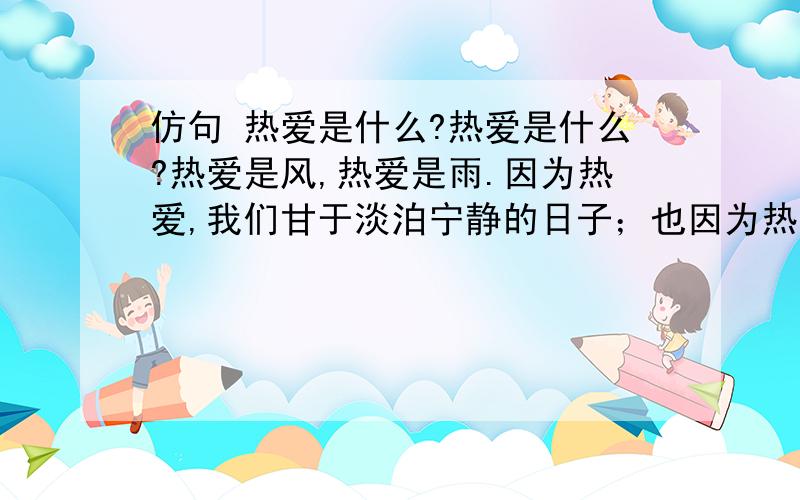 仿句 热爱是什么?热爱是什么?热爱是风,热爱是雨.因为热爱,我们甘于淡泊宁静的日子；也因为热爱,我们敢于金戈铁马去,马革裹尸还.仿写：探险是什么?探险是——————,探险是————