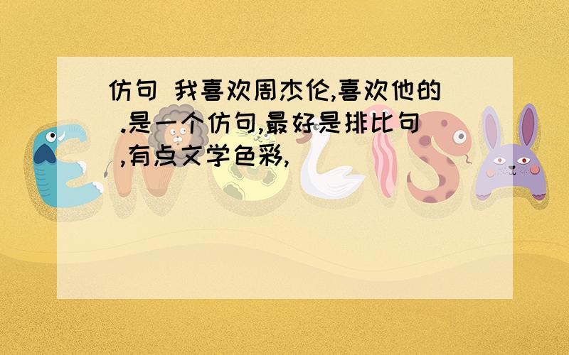 仿句 我喜欢周杰伦,喜欢他的 .是一个仿句,最好是排比句 ,有点文学色彩,