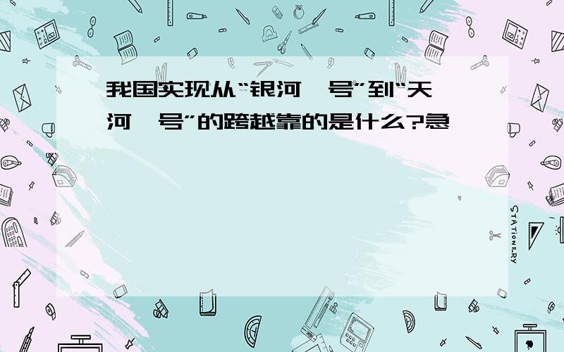 我国实现从“银河一号”到“天河一号”的跨越靠的是什么?急……