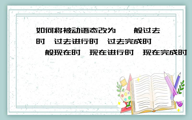 如何将被动语态改为,一般过去时、过去进行时、过去完成时、一般现在时、现在进行时、现在完成时、一般将来时、将来完成时,过去将来时,如：Tom mends his bike