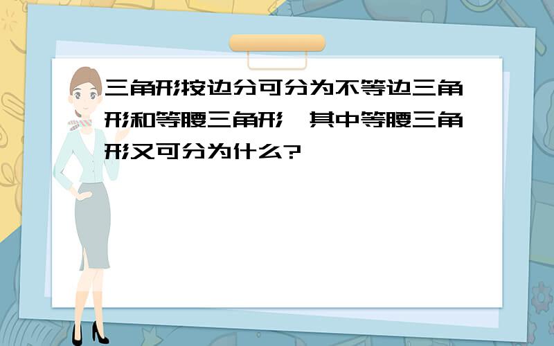 三角形按边分可分为不等边三角形和等腰三角形,其中等腰三角形又可分为什么?