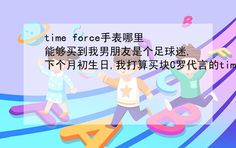 time force手表哪里能够买到我男朋友是个足球迷,下个月初生日,我打算买块C罗代言的time forc手表,手表,可不知道去哪里买可以保证质量.