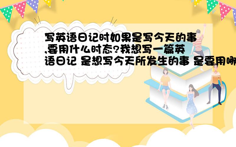 写英语日记时如果是写今天的事,要用什么时态?我想写一篇英语日记 是想写今天所发生的事 是要用哪种时态?