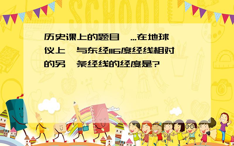 历史课上的题目,...在地球仪上,与东经116度经线相对的另一条经线的经度是?