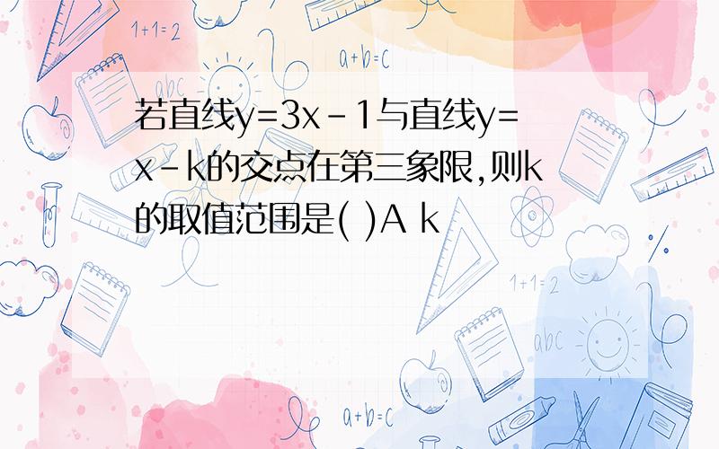 若直线y=3x-1与直线y=x-k的交点在第三象限,则k的取值范围是( )A k