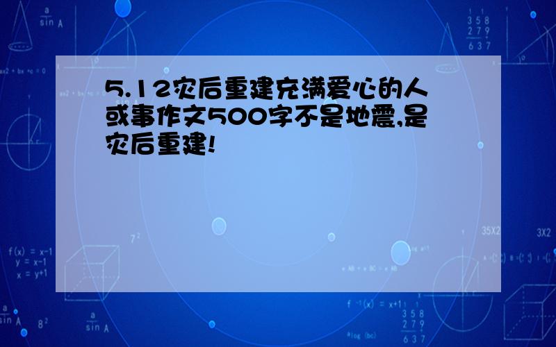 5.12灾后重建充满爱心的人或事作文500字不是地震,是灾后重建!