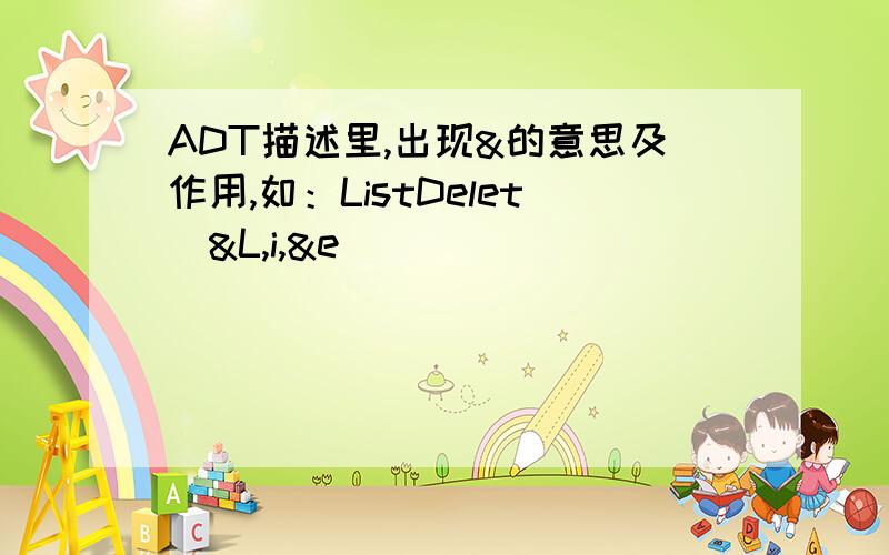 ADT描述里,出现&的意思及作用,如：ListDelet(&L,i,&e)