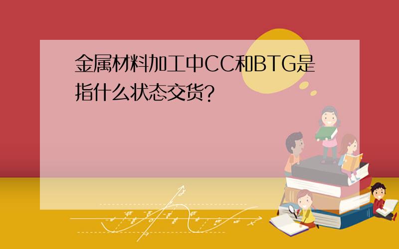 金属材料加工中CC和BTG是指什么状态交货?