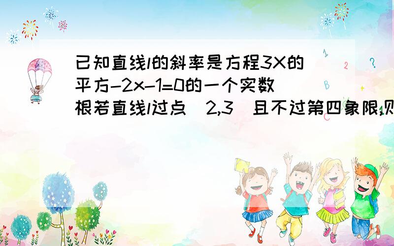 已知直线l的斜率是方程3X的平方-2x-1=0的一个实数根若直线l过点(2,3)且不过第四象限,则直线l的方程为——