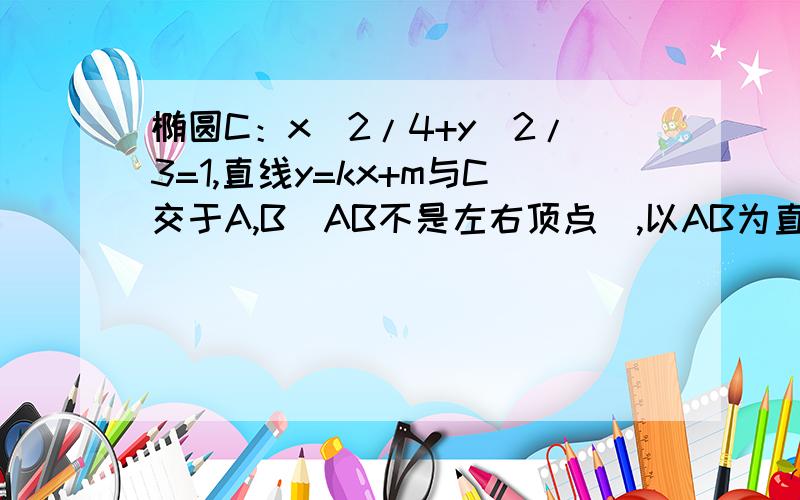 椭圆C：x^2/4+y^2/3=1,直线y=kx+m与C交于A,B（AB不是左右顶点）,以AB为直径的圆过椭圆C的右顶点.求证：直线l过顶点,并求出顶点坐标.悬赏到时候加）