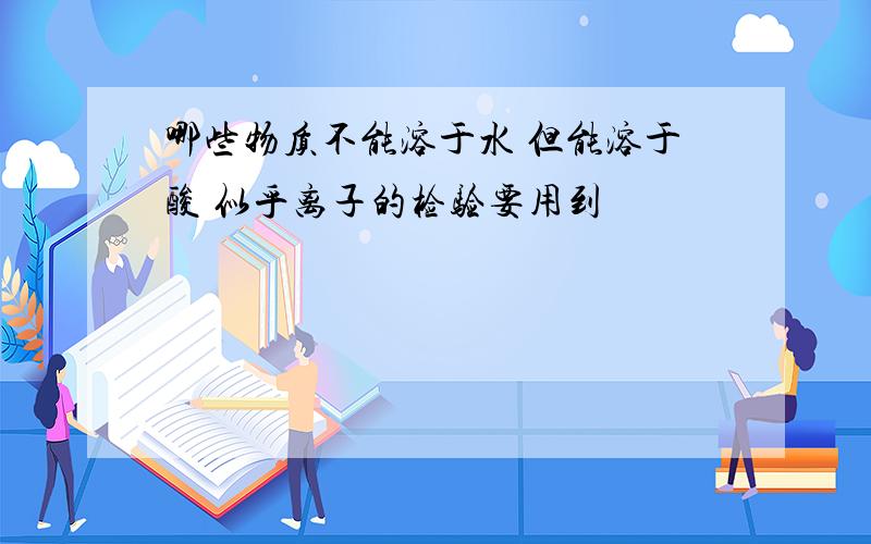 哪些物质不能溶于水 但能溶于酸 似乎离子的检验要用到