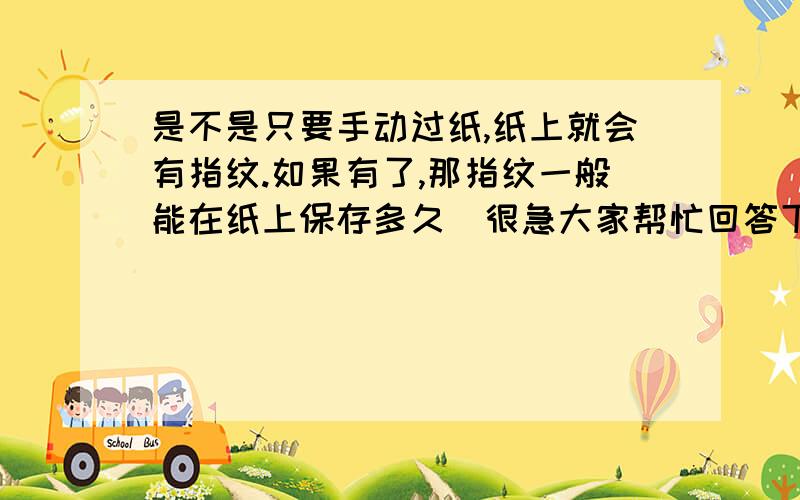 是不是只要手动过纸,纸上就会有指纹.如果有了,那指纹一般能在纸上保存多久（很急大家帮忙回答下,