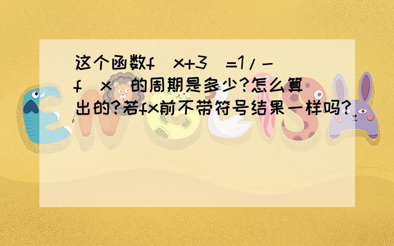 这个函数f(x+3)=1/-f(x)的周期是多少?怎么算出的?若fx前不带符号结果一样吗?