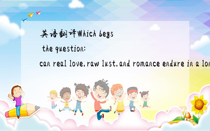 英语翻译Which begs the question:can real love,raw lust,and romance endure in a long term relationship?